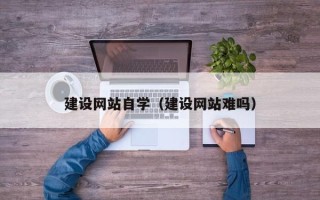 盘锦建设网站自学（建设网站难吗）