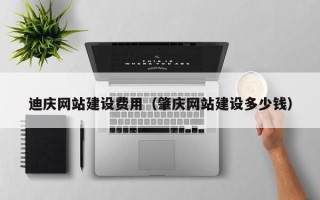 盘锦迪庆网站建设费用（肇庆网站建设多少钱）