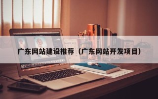盘锦广东网站建设推荐（广东网站开发项目）