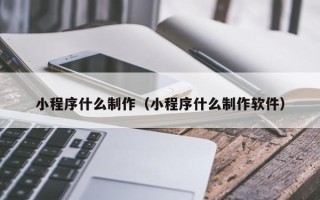 盘锦小程序什么制作（小程序什么制作软件）