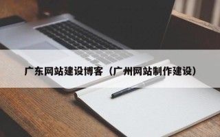 盘锦广东网站建设博客（广州网站制作建设）