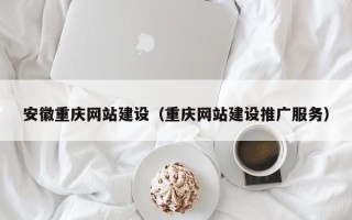 盘锦安徽重庆网站建设（重庆网站建设推广服务）