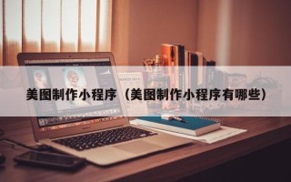 盘锦美图制作小程序（美图制作小程序有哪些）