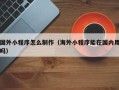 盘锦国外小程序怎么制作（海外小程序能在国内用吗）
