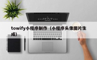 盘锦towify小程序制作（小程序头像图片生成）