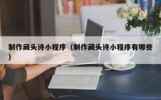 盘锦制作藏头诗小程序（制作藏头诗小程序有哪些）