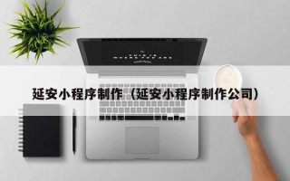 盘锦延安小程序制作（延安小程序制作公司）