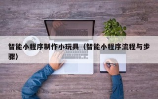 盘锦智能小程序制作小玩具（智能小程序流程与步骤）